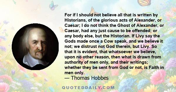 For if I should not believe all that is written by Historians, of the glorious acts of Alexander, or Caesar; I do not think the Ghost of Alexander, or Caesar, had any just cause to be offended; or any body else, but the 