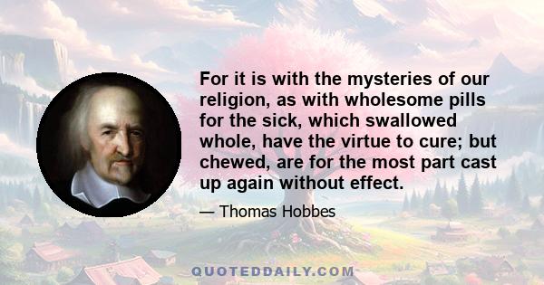 For it is with the mysteries of our religion, as with wholesome pills for the sick, which swallowed whole, have the virtue to cure; but chewed, are for the most part cast up again without effect.