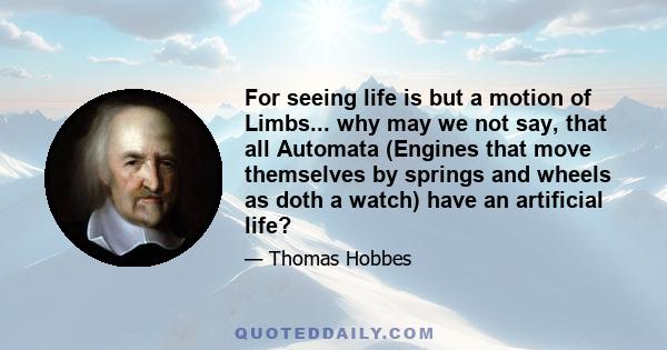 For seeing life is but a motion of Limbs... why may we not say, that all Automata (Engines that move themselves by springs and wheels as doth a watch) have an artificial life?