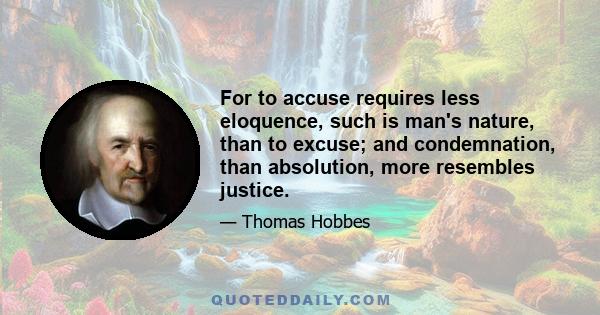 For to accuse requires less eloquence, such is man's nature, than to excuse; and condemnation, than absolution, more resembles justice.