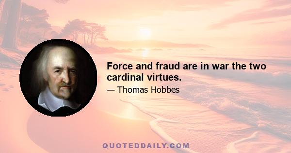 Force and fraud are in war the two cardinal virtues.