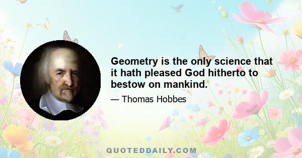 Geometry is the only science that it hath pleased God hitherto to bestow on mankind.