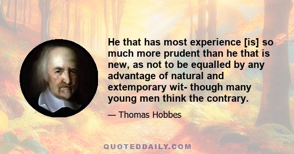 He that has most experience [is] so much more prudent than he that is new, as not to be equalled by any advantage of natural and extemporary wit- though many young men think the contrary.