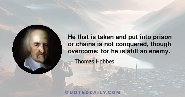 He that is taken and put into prison or chains is not conquered, though overcome; for he is still an enemy.