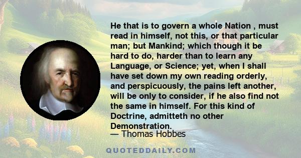 He that is to govern a whole Nation , must read in himself, not this, or that particular man; but Mankind; which though it be hard to do, harder than to learn any Language, or Science; yet, when I shall have set down my 