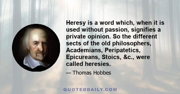 Heresy is a word which, when it is used without passion, signifies a private opinion. So the different sects of the old philosophers, Academians, Peripatetics, Epicureans, Stoics, &c., were called heresies.