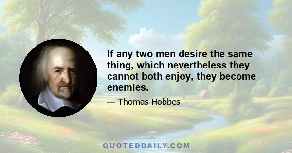 If any two men desire the same thing, which nevertheless they cannot both enjoy, they become enemies.