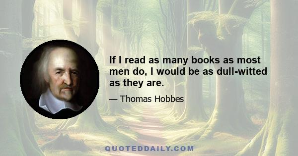 If I read as many books as most men do, I would be as dull-witted as they are.