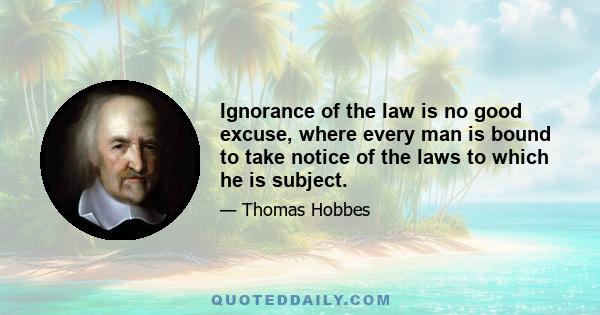 Ignorance of the law is no good excuse, where every man is bound to take notice of the laws to which he is subject.