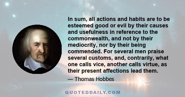 In sum, all actions and habits are to be esteemed good or evil by their causes and usefulness in reference to the commonwealth, and not by their mediocrity, nor by their being commended. For several men praise several