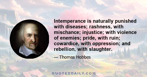 Intemperance is naturally punished with diseases; rashness, with mischance; injustice; with violence of enemies; pride, with ruin; cowardice, with oppression; and rebellion, with slaughter.