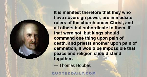 It is manifest therefore that they who have sovereign power, are immediate rulers of the church under Christ, and all others but subordinate to them. If that were not, but kings should command one thing upon pain of