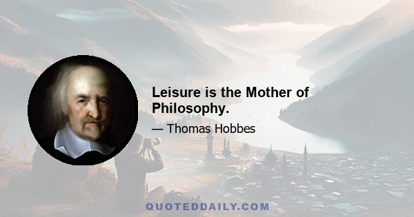 Leisure is the Mother of Philosophy.