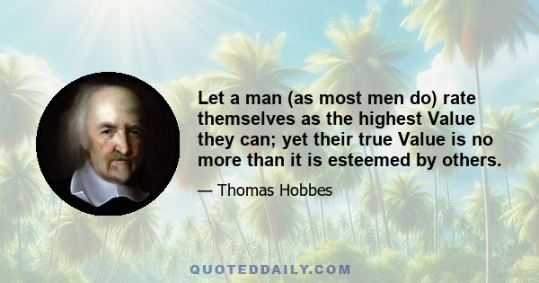 Let a man (as most men do) rate themselves as the highest Value they can; yet their true Value is no more than it is esteemed by others.