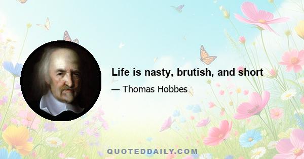 Life is nasty, brutish, and short