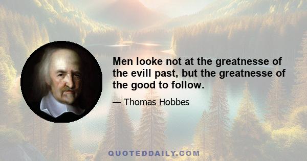 Men looke not at the greatnesse of the evill past, but the greatnesse of the good to follow.