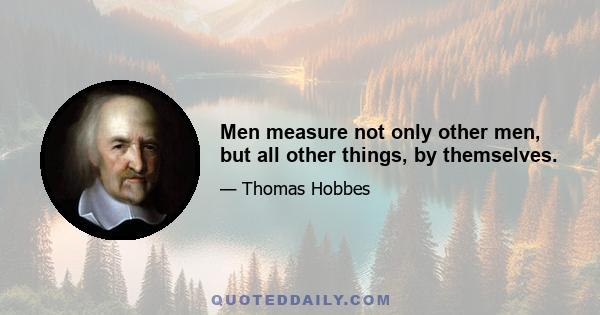 Men measure not only other men, but all other things, by themselves.