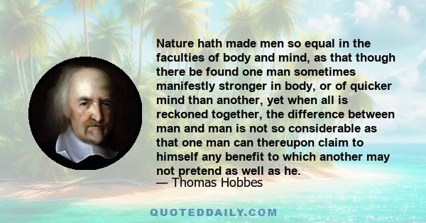 Nature hath made men so equal in the faculties of body and mind, as that though there be found one man sometimes manifestly stronger in body, or of quicker mind than another, yet when all is reckoned together, the