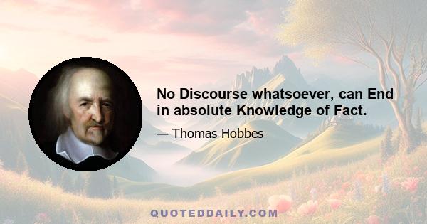 No Discourse whatsoever, can End in absolute Knowledge of Fact.