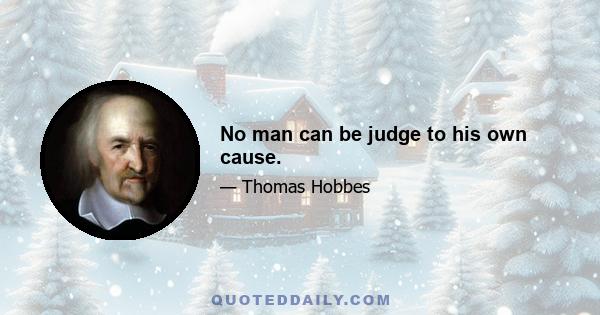 No man can be judge to his own cause.