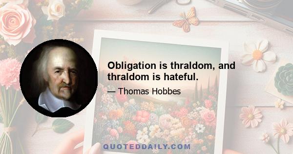 Obligation is thraldom, and thraldom is hateful.