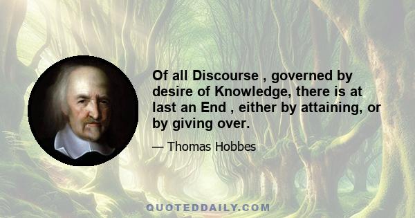 Of all Discourse , governed by desire of Knowledge, there is at last an End , either by attaining, or by giving over.