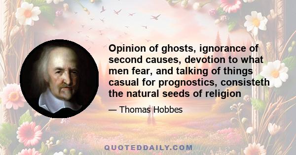 Opinion of ghosts, ignorance of second causes, devotion to what men fear, and talking of things casual for prognostics, consisteth the natural seeds of religion