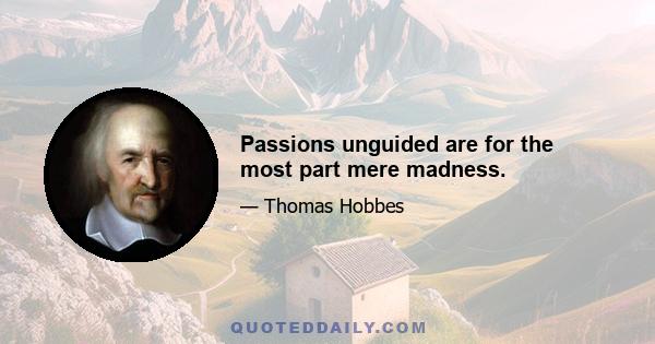 Passions unguided are for the most part mere madness.