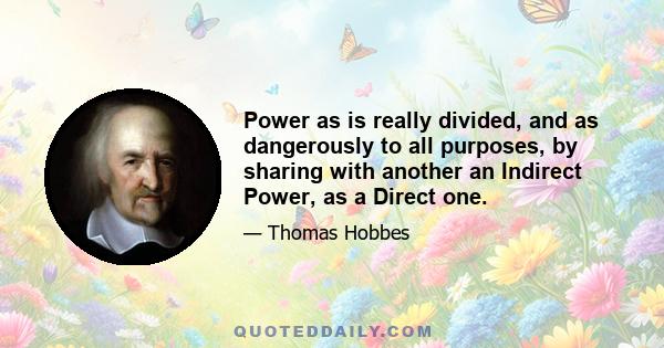 Power as is really divided, and as dangerously to all purposes, by sharing with another an Indirect Power, as a Direct one.