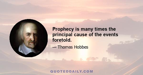 Prophecy is many times the principal cause of the events foretold.