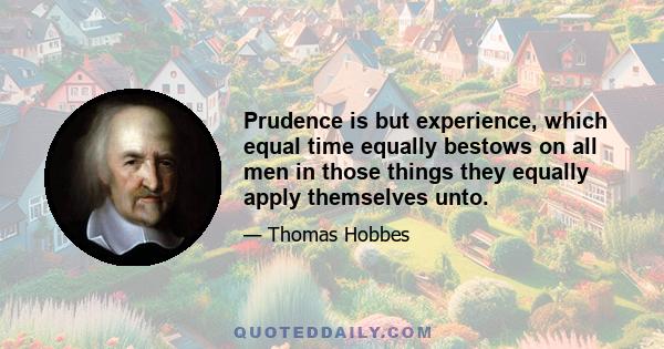 Prudence is but experience, which equal time equally bestows on all men in those things they equally apply themselves unto.