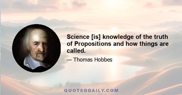 Science [is] knowledge of the truth of Propositions and how things are called.