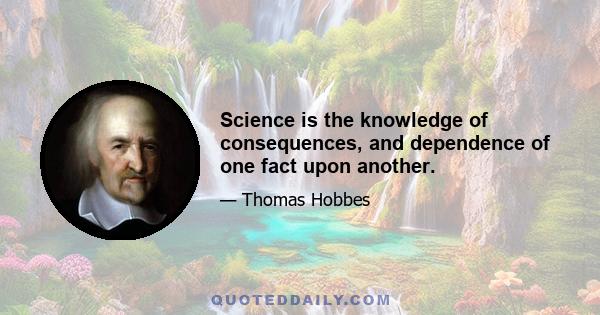 Science is the knowledge of consequences, and dependence of one fact upon another.