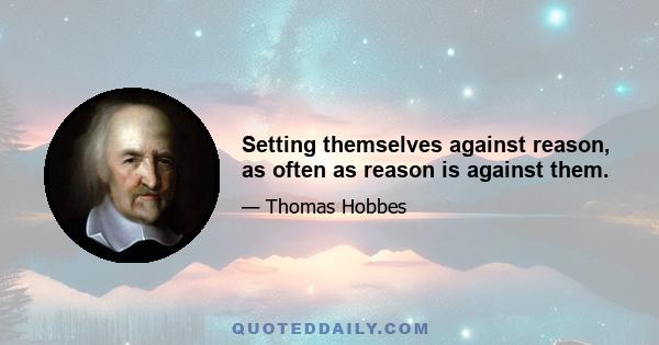 Setting themselves against reason, as often as reason is against them.