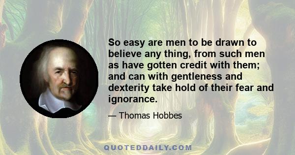 So easy are men to be drawn to believe any thing, from such men as have gotten credit with them; and can with gentleness and dexterity take hold of their fear and ignorance.