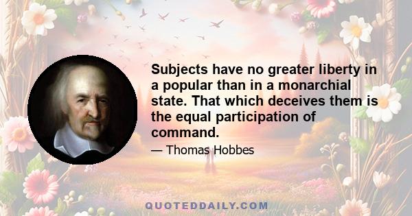 Subjects have no greater liberty in a popular than in a monarchial state. That which deceives them is the equal participation of command.