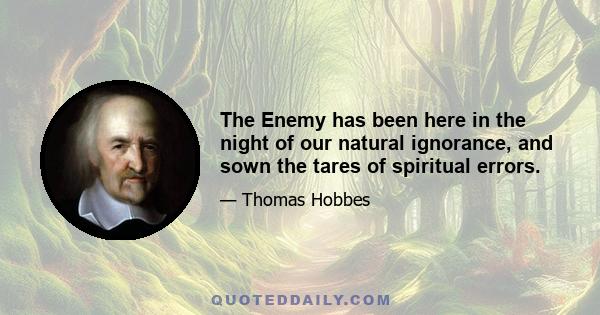 The Enemy has been here in the night of our natural ignorance, and sown the tares of spiritual errors.