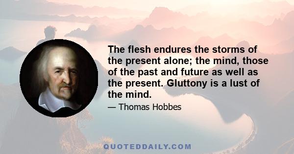 The flesh endures the storms of the present alone; the mind, those of the past and future as well as the present. Gluttony is a lust of the mind.