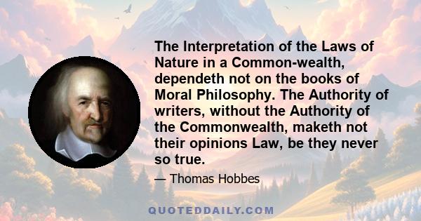 The Interpretation of the Laws of Nature in a Common-wealth, dependeth not on the books of Moral Philosophy. The Authority of writers, without the Authority of the Commonwealth, maketh not their opinions Law, be they