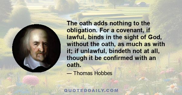 The oath adds nothing to the obligation. For a covenant, if lawful, binds in the sight of God, without the oath, as much as with it; if unlawful, bindeth not at all, though it be confirmed with an oath.