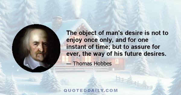 The object of man's desire is not to enjoy once only, and for one instant of time; but to assure for ever, the way of his future desires.