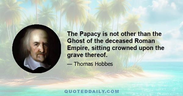 The Papacy is not other than the Ghost of the deceased Roman Empire, sitting crowned upon the grave thereof.