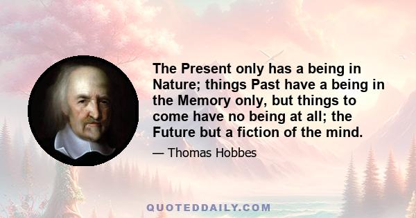 The Present only has a being in Nature; things Past have a being in the Memory only, but things to come have no being at all; the Future but a fiction of the mind.