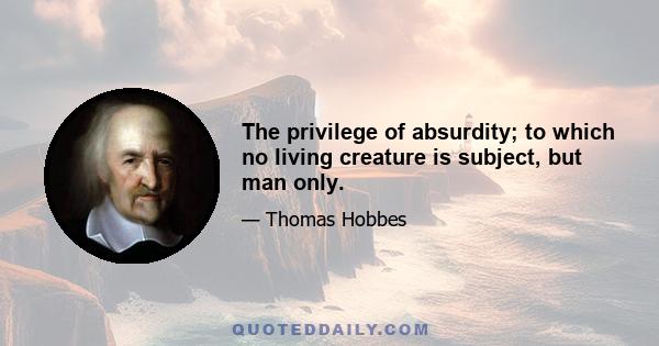 The privilege of absurdity; to which no living creature is subject, but man only.