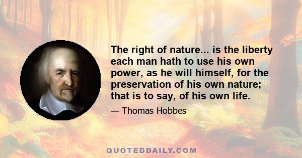 The right of nature... is the liberty each man hath to use his own power, as he will himself, for the preservation of his own nature; that is to say, of his own life.