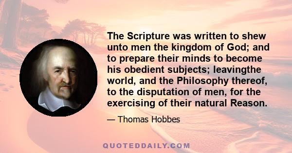 The Scripture was written to shew unto men the kingdom of God; and to prepare their minds to become his obedient subjects; leavingthe world, and the Philosophy thereof, to the disputation of men, for the exercising of