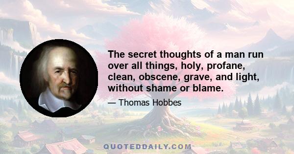 The secret thoughts of a man run over all things, holy, profane, clean, obscene, grave, and light, without shame or blame.