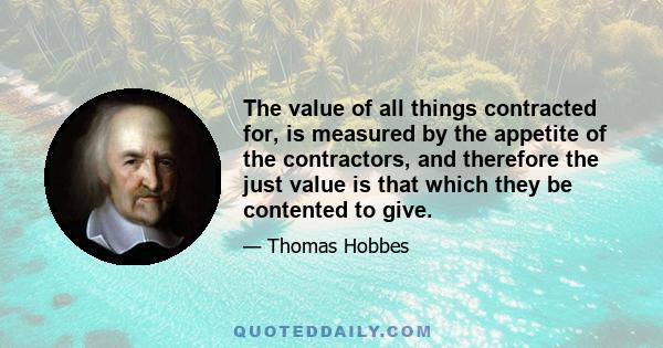 The value of all things contracted for, is measured by the appetite of the contractors, and therefore the just value is that which they be contented to give.