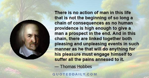 There is no action of man in this life that is not the beginning of so long a chain of consequences as no human providence is high enough to give a man a prospect in the end. And in this chain, there are linked together 