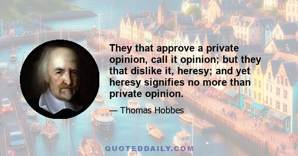 They that approve a private opinion, call it opinion; but they that dislike it, heresy; and yet heresy signifies no more than private opinion.